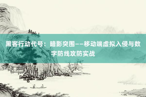 黑客行动代号：暗影突围——移动端虚拟入侵与数字防线攻防实战